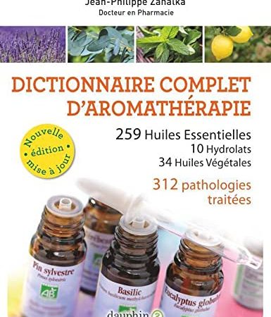 DICTIONNAIRE COMPLET D'AROMATHERAPIE: 259 HUILES ESSENTIELLES -10 HYDROLATS -34 HUILES VÉGÉTALES-372 PATHOLOGIES